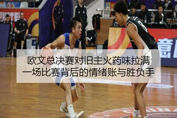 欧文总决赛对旧主火药味拉满 一场比赛背后的情绪账与胜负手