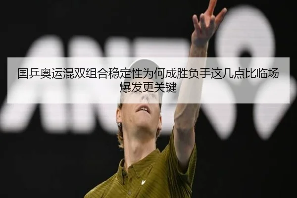 国乒奥运混双组合稳定性为何成胜负手这几点比临场爆发更关键