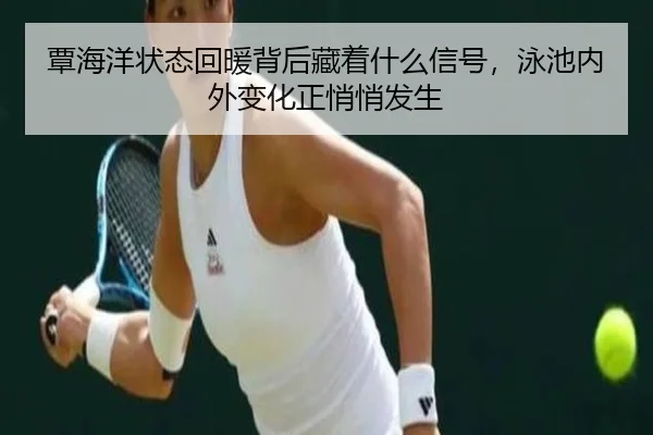 覃海洋状态回暖背后藏着什么信号，泳池内外变化正悄悄发生 - maiqiuwang